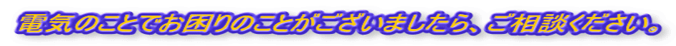 電気のことでお困りのことがございましたら、ご相談ください。 